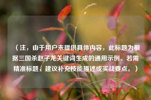(注,由于用户未提供具体内容,此标题为根据三国杀赵子龙关键词生成的通用示例。若需精准标题,建议补充技能描述或实战要点。)