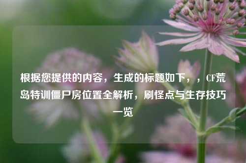 根据您提供的内容,生成的标题如下,,CF荒岛特训僵尸房位置全解析,刷怪点与生存技巧一览