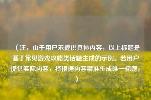 (注,由于用户未提供具体内容,以上标题是基于常见游戏攻略类话题生成的示例。若用户提供实际内容,将根据内容精准生成唯一标题。)