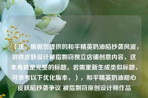 (注,根据您提供的和平精英奶油陷抄袭风波,游戏皮肤设计被指剽窃独立店铺创意内容,这本身就是完整的标题。若需重新生成类似标题,可参考以下优化版本,),和平精英奶油甜心皮肤陷抄袭争议 被指剽窃原创设计师作品