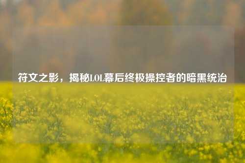 符文之影,揭秘LOL幕后终极操控者的暗黑统治