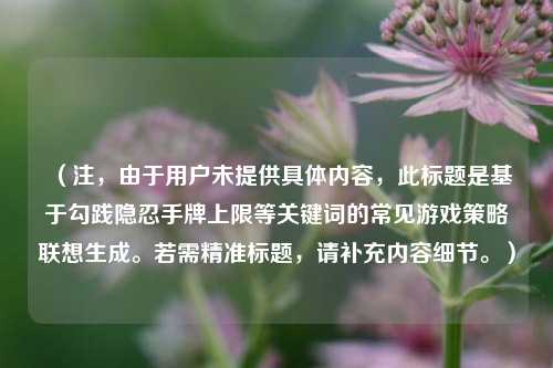 (注,由于用户未提供具体内容,此标题是基于勾践隐忍手牌上限等关键词的常见游戏策略联想生成。若需精准标题,请补充内容细节。)