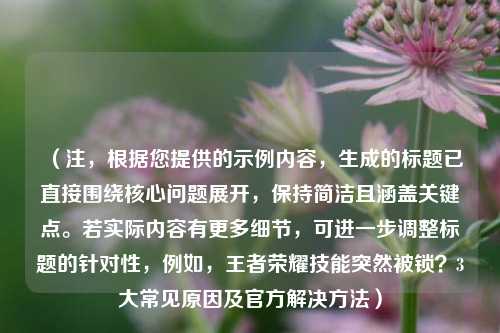 (注,根据您提供的示例内容,生成的标题已直接围绕核心问题展开,保持简洁且涵盖关键点。若实际内容有更多细节,可进一步调整标题的针对性,例如,王者荣耀技能突然被锁?3大常见原因及官方解决方法)
