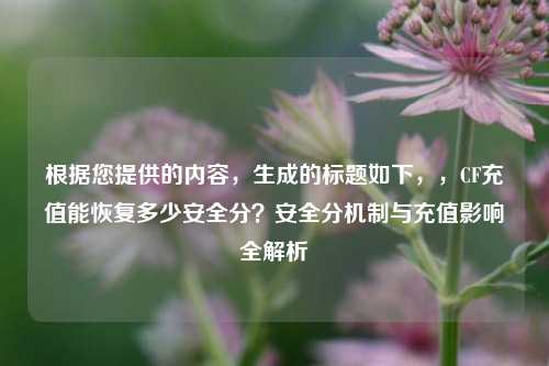 根据您提供的内容,生成的标题如下,,CF充值能恢复多少安全分?安全分机制与充值影响全解析