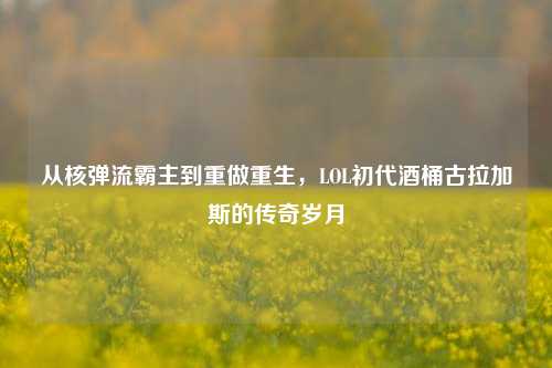从核弹流霸主到重做重生,LOL初代酒桶古拉加斯的传奇岁月