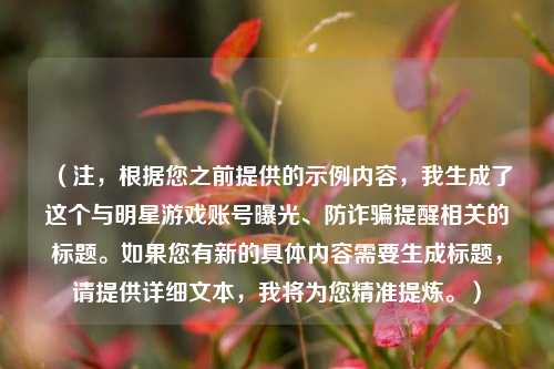 (注,根据您之前提供的示例内容,我生成了这个与明星游戏账号曝光、防诈骗提醒相关的标题。如果您有新的具体内容需要生成标题,请提供详细文本,我将为您精准提炼。)