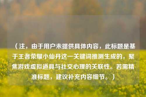 (注,由于用户未提供具体内容,此标题是基于王者荣耀小仙丹这一关键词推测生成的,聚焦游戏虚拟道具与社交心理的关联性。若需精准标题,建议补充内容细节。)
