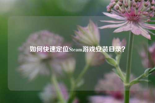 如何快速定位Steam游戏安装目录?