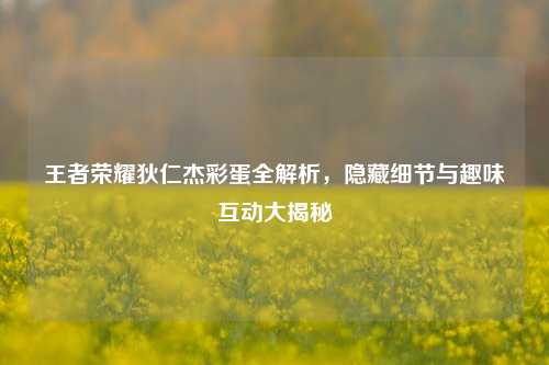 王者荣耀狄仁杰彩蛋全解析,隐藏细节与趣味互动大揭秘