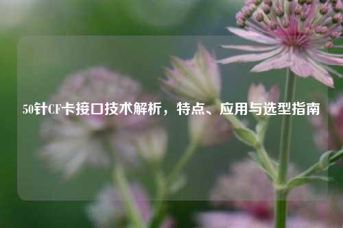 50针CF卡接口技术解析,特点、应用与选型指南