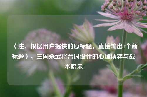 (注,根据用户提供的原标题,直接输出1个新标题),三国杀武将台词设计的心理博弈与战术暗示