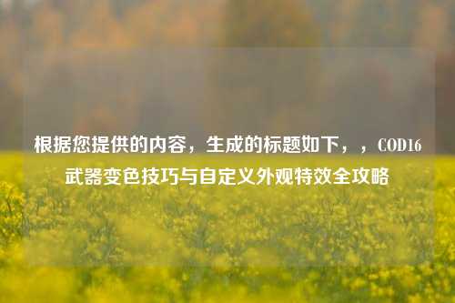 根据您提供的内容,生成的标题如下,,COD16武器变色技巧与自定义外观特效全攻略