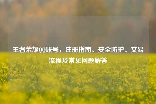 王者荣耀QQ账号,注册指南、安全防护、交易流程及常见问题解答