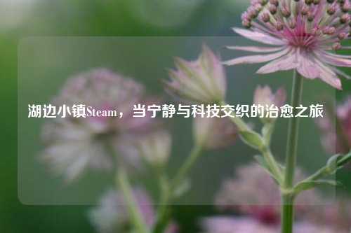 湖边小镇Steam,当宁静与科技交织的治愈之旅