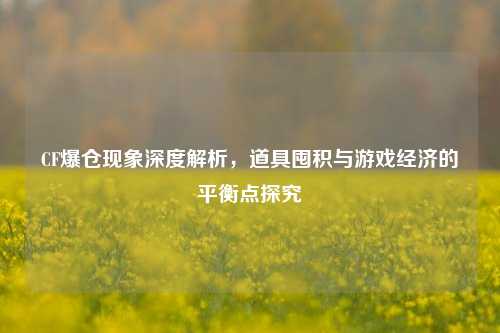 CF爆仓现象深度解析,道具囤积与游戏经济的平衡点探究