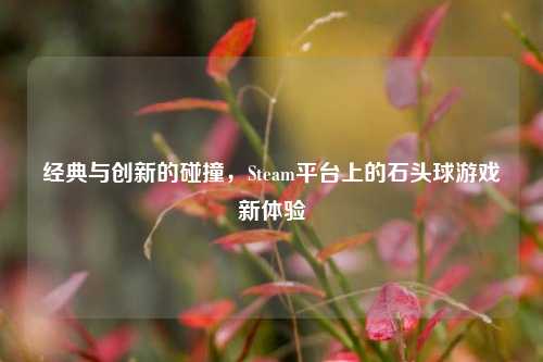经典与创新的碰撞,Steam平台上的石头球游戏新体验
