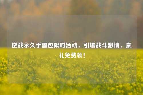 逆战永久手雷包限时活动,引爆战斗激情,豪礼免费领!