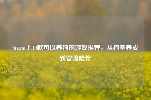Steam上10款可以养狗的游戏推荐,从柯基养成到冒险陪伴