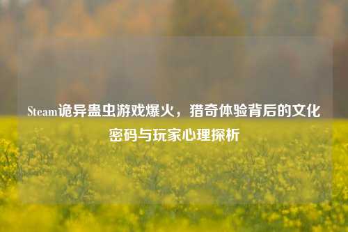 Steam诡异蛊虫游戏爆火,猎奇体验背后的文化密码与玩家心理探析