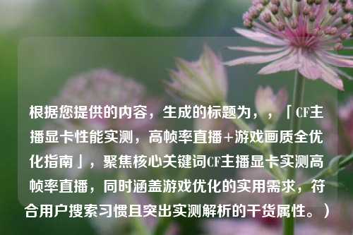 根据您提供的内容,生成的标题为,,「CF主播显卡性能实测,高帧率直播+游戏画质全优化指南」,聚焦核心关键词CF主播显卡实测高帧率直播,同时涵盖游戏优化的实用需求,符合用户搜索习惯且突出实测解析的干货属性。)