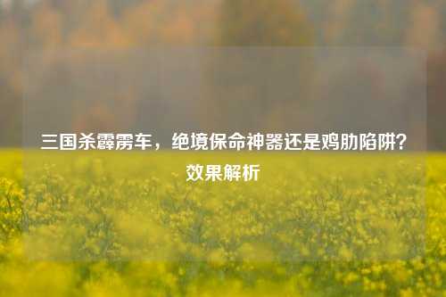 三国杀霹雳车,绝境保命神器还是鸡肋陷阱?效果解析