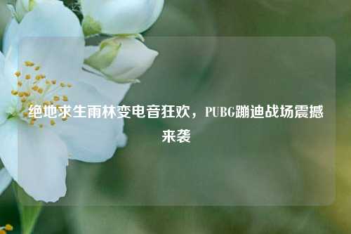 绝地求生雨林变电音狂欢,PUBG蹦迪战场震撼来袭