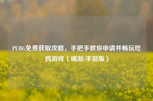 PUBG免费获取攻略,手把手教你申请并畅玩吃鸡游戏(端游/手游版)