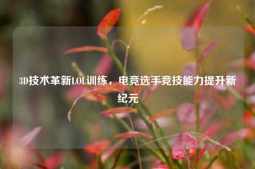 3D技术革新LOL训练,电竞选手竞技能力提升新纪元
