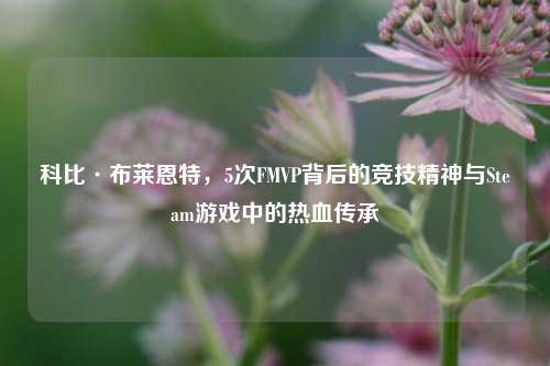 科比·布莱恩特,5次FMVP背后的竞技精神与Steam游戏中的热血传承