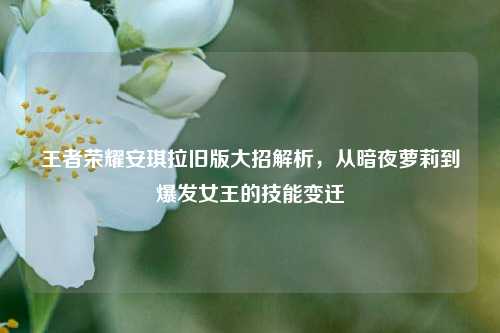王者荣耀安琪拉旧版大招解析,从暗夜萝莉到爆发女王的技能变迁