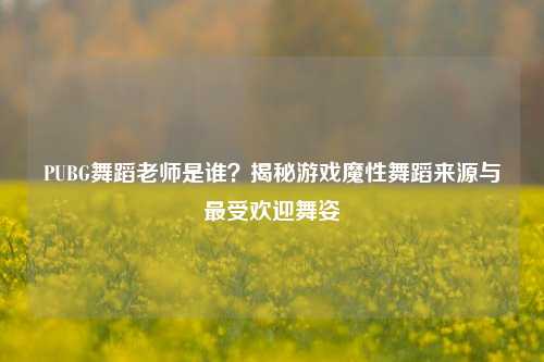 PUBG舞蹈老师是谁?揭秘游戏魔性舞蹈来源与最受欢迎舞姿