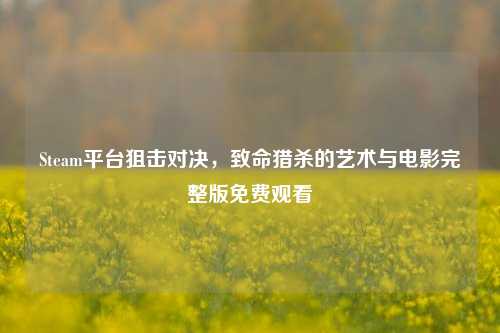 Steam平台狙击对决,致命猎杀的艺术与电影完整版免费观看