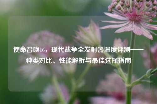 使命召唤16,现代战争全发射器深度评测——种类对比、性能解析与最佳选择指南