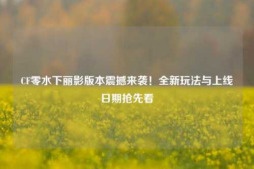 CF零水下丽影版本震撼来袭!全新玩法与上线日期抢先看