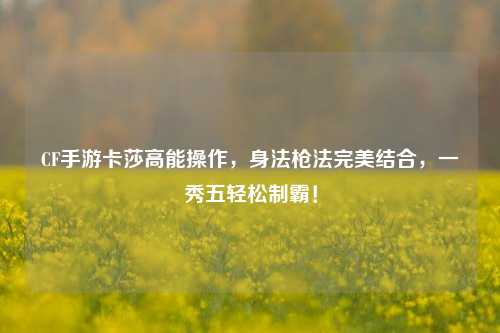 CF手游卡莎高能操作,身法枪法完美结合,一秀五轻松制霸!