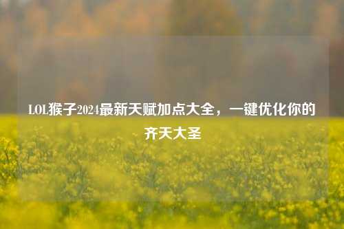 LOL猴子2024最新天赋加点大全,一键优化你的齐天大圣