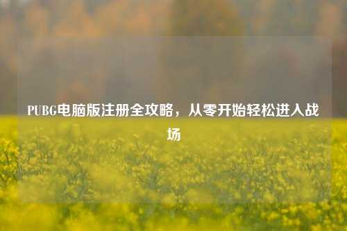 PUBG电脑版注册全攻略,从零开始轻松进入战场