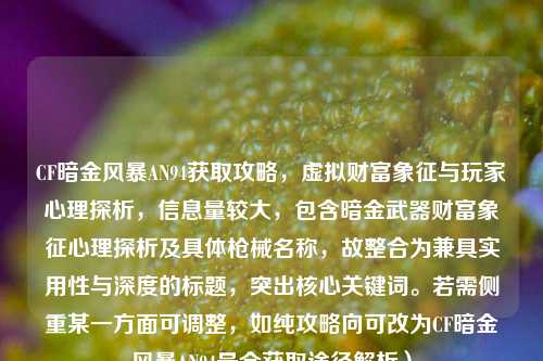 CF暗金风暴AN94获取攻略,虚拟财富象征与玩家心理探析,信息量较大,包含暗金武器财富象征心理探析及具体枪械名称,故整合为兼具实用性与深度的标题,突出核心关键词。若需侧重某一方面可调整,如纯攻略向可改为CF暗金风暴AN94最全获取途径解析)