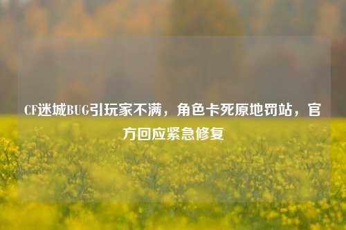 CF迷城BUG引玩家不满,角色卡死原地罚站,官方回应紧急修复