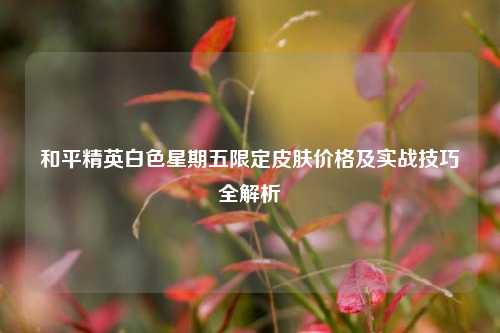 和平精英白色星期五限定皮肤价格及实战技巧全解析