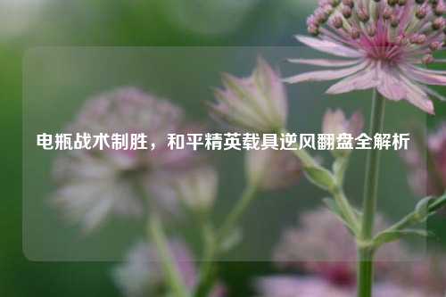 电瓶战术制胜,和平精英载具逆风翻盘全解析