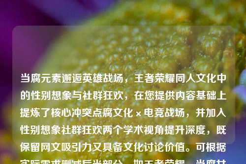 当腐元素邂逅英雄战场,王者荣耀同人文化中的性别想象与社群狂欢,在您提供内容基础上提炼了核心冲突点腐文化×电竞战场,并加入性别想象社群狂欢两个学术视角提升深度,既保留网文吸引力又具备文化讨论价值。可根据实际需求删减后半部分,如王者荣耀,当腐女文闯入英雄战场更简洁)