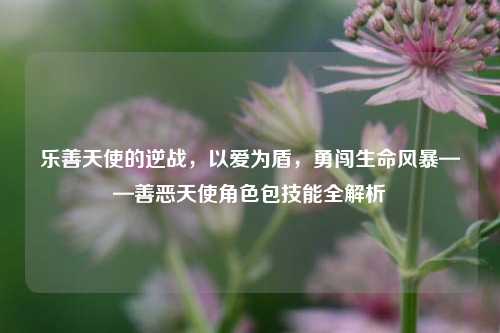 乐善天使的逆战,以爱为盾,勇闯生命风暴——善恶天使角色包技能全解析