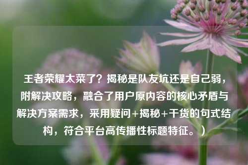 王者荣耀太菜了?揭秘是队友坑还是自己弱,附解决攻略,融合了用户原内容的核心矛盾与解决方案需求,采用疑问+揭秘+干货的句式结构,符合平台高传播性标题特征。)