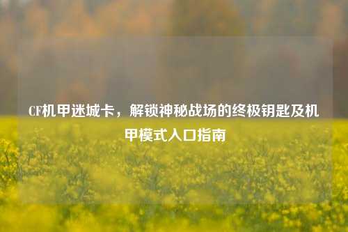 CF机甲迷城卡,解锁神秘战场的终极钥匙及机甲模式入口指南