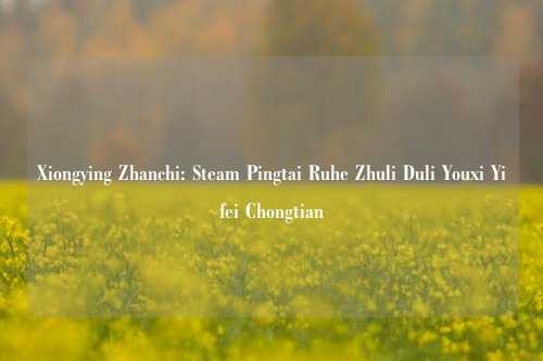 Xiongying Zhanchi: Steam Pingtai Ruhe Zhuli Duli Youxi Yifei Chongtian
