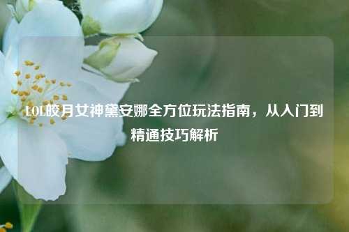 LOL皎月女神黛安娜全方位玩法指南,从入门到精通技巧解析