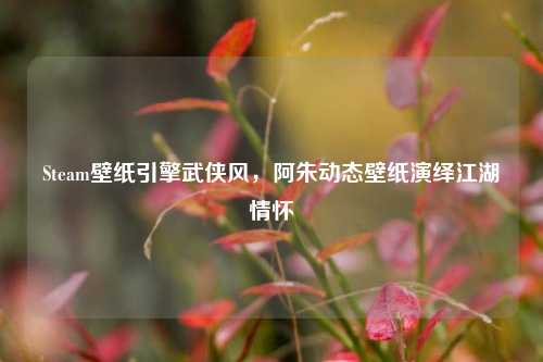 Steam壁纸引擎武侠风,阿朱动态壁纸演绎江湖情怀
