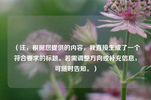 (注,根据您提供的内容,我直接生成了一个符合要求的标题。若需调整方向或补充信息,可随时告知。)