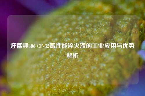 好富顿406 CF-32高性能淬火液的工业应用与优势解析